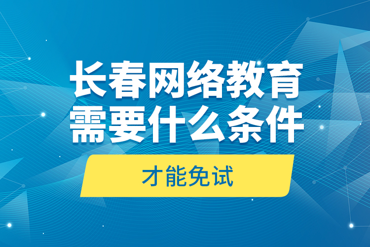 長春網(wǎng)絡(luò)教育需要什么條件才能免試？