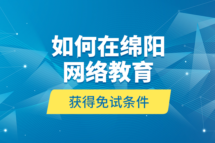 如何在綿陽網絡教育獲得免試條件？