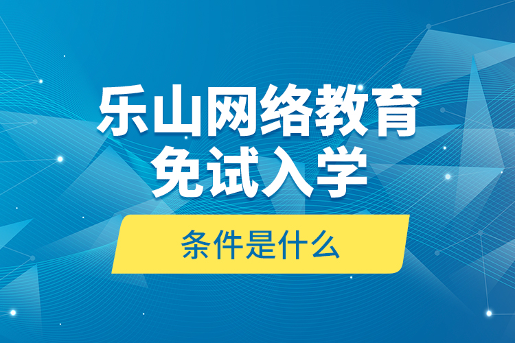 樂(lè)山網(wǎng)絡(luò)教育免試入學(xué)的條件是什么？