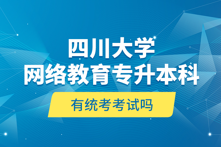 四川大學(xué)網(wǎng)絡(luò)教育專(zhuān)升本科有統(tǒng)考考試嗎？