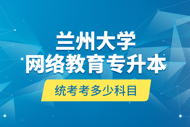 蘭州大學(xué)網(wǎng)絡(luò)教育專升本統(tǒng)考考多少科目？