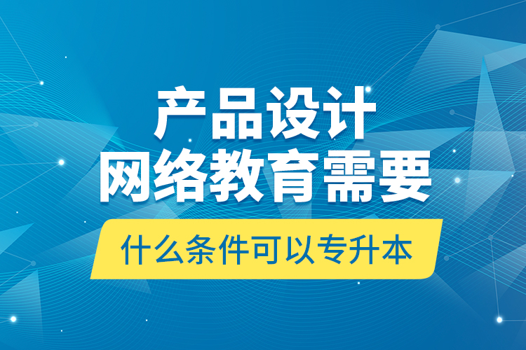 產(chǎn)品設計網(wǎng)絡教育需要什么條件可以專升本？