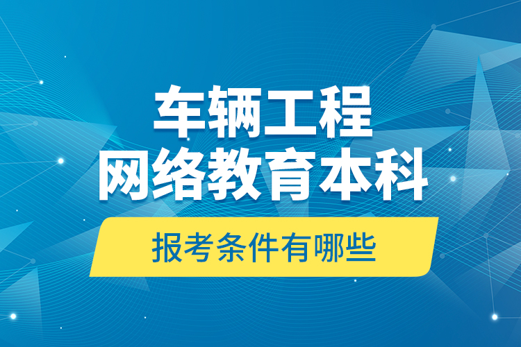 車輛工程網(wǎng)絡(luò)教育本科報(bào)考條件有哪些？