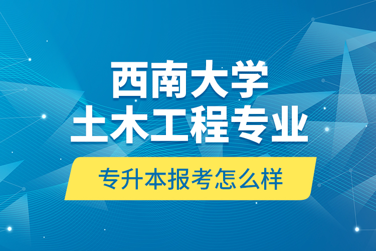 西南大學(xué)土木工程專業(yè)專升本報考怎么樣？