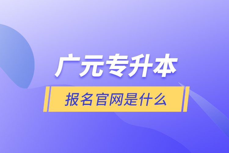 廣元專升本報名官網(wǎng)是什么？