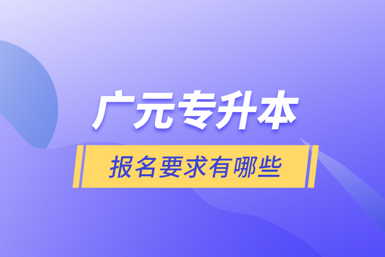 廣元專升本報名要求有哪些？