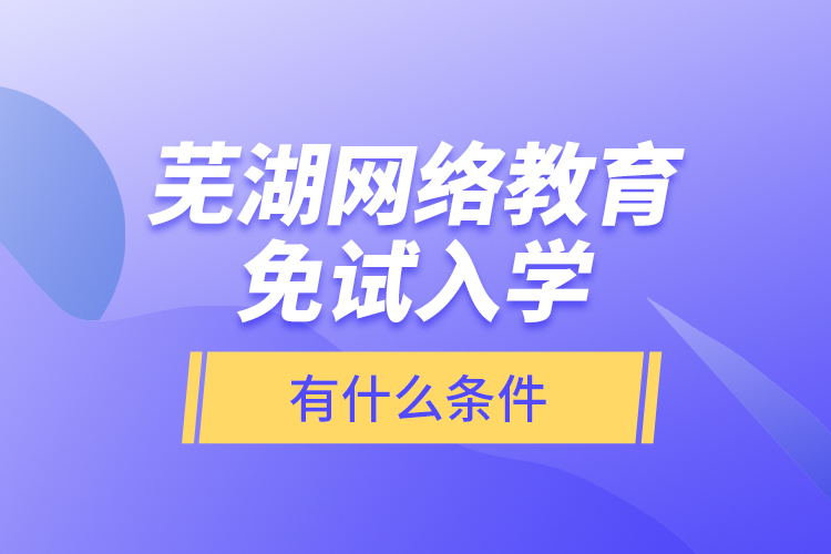 蕪湖網(wǎng)絡(luò)教育免試入學有什么條件？