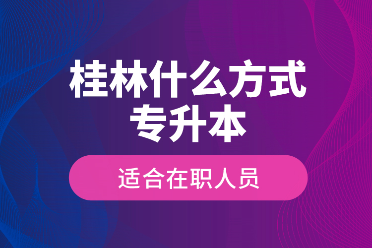 桂林什么方式專升本適合在職人員？
