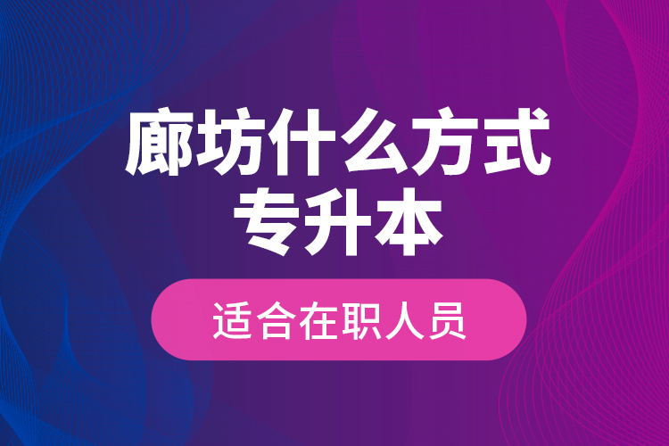 廊坊什么方式專升本適合在職人員？
