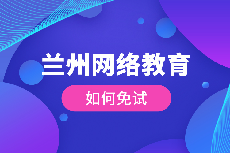 蘭州網(wǎng)絡(luò)教育如何免試？