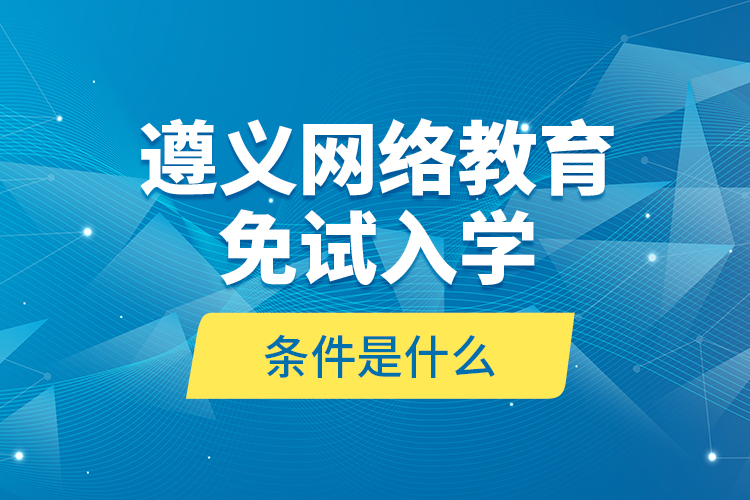 遵義網(wǎng)絡(luò)教育免試入學(xué)的條件是什么？