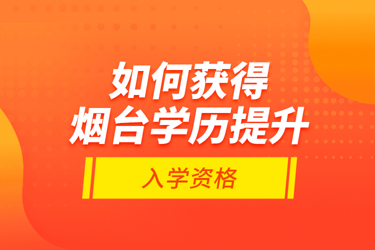 如何獲得煙臺(tái)學(xué)歷提升入學(xué)資格？