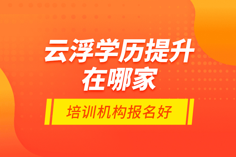 云浮學(xué)歷提升在哪家培訓(xùn)機構(gòu)報名好？
