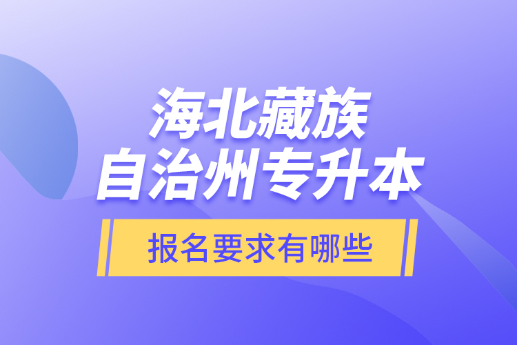 海北藏族自治州專升本報名要求有哪些？