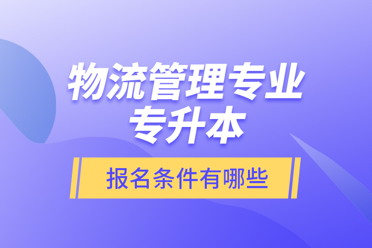 物流管理專業(yè)專升本報名條件有哪些？
