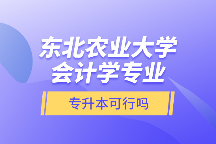 東北農(nóng)業(yè)大學(xué)會(huì)計(jì)學(xué)專業(yè)專升本可行嗎？