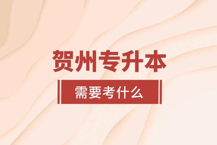 賀州專升本需要考什么？