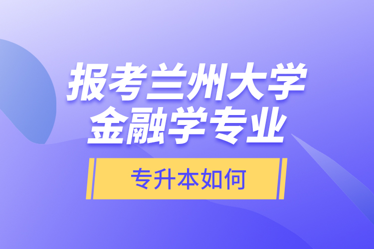 報(bào)考蘭州大學(xué)金融學(xué)專業(yè)專升本如何？