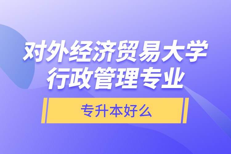 對外經(jīng)濟(jì)貿(mào)易大學(xué)行政管理專業(yè)專升本好么？