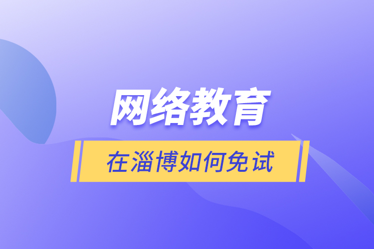 網(wǎng)絡(luò)教育在淄博如何免試？
