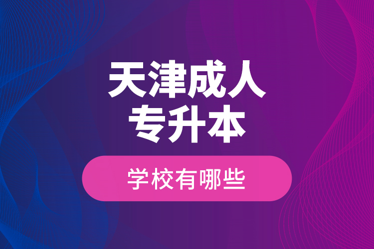 天津成人專升本學(xué)校有哪些？