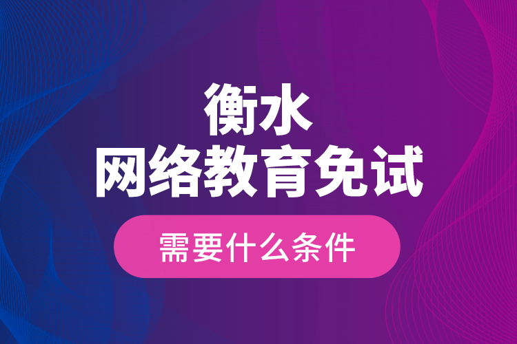 衡水網(wǎng)絡(luò)教育免試需要什么條件？