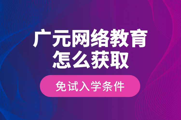 廣元網(wǎng)絡教育怎么獲取免試入學條件？