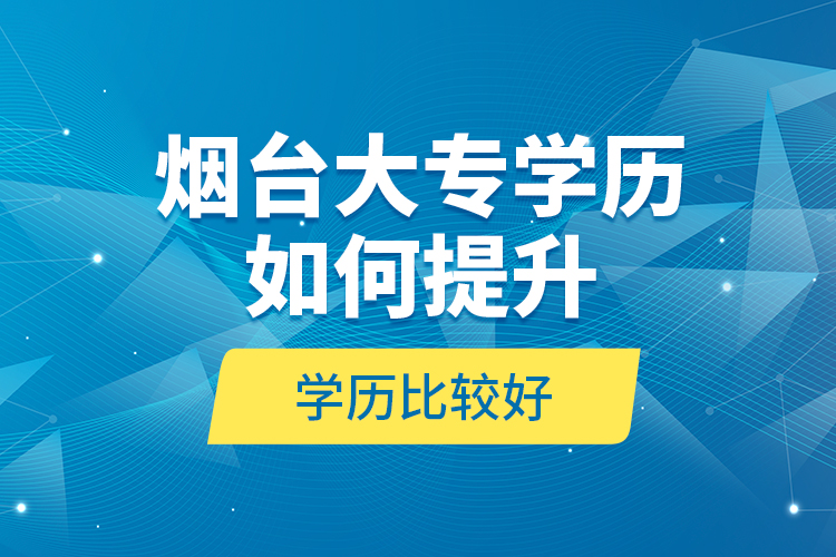 煙臺大專學(xué)歷如何提升學(xué)歷比較好？