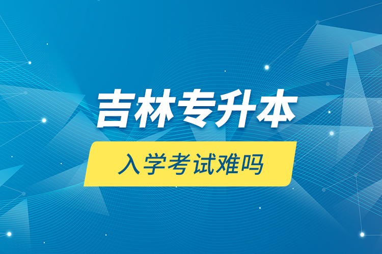 吉林專升本入學考試難嗎？