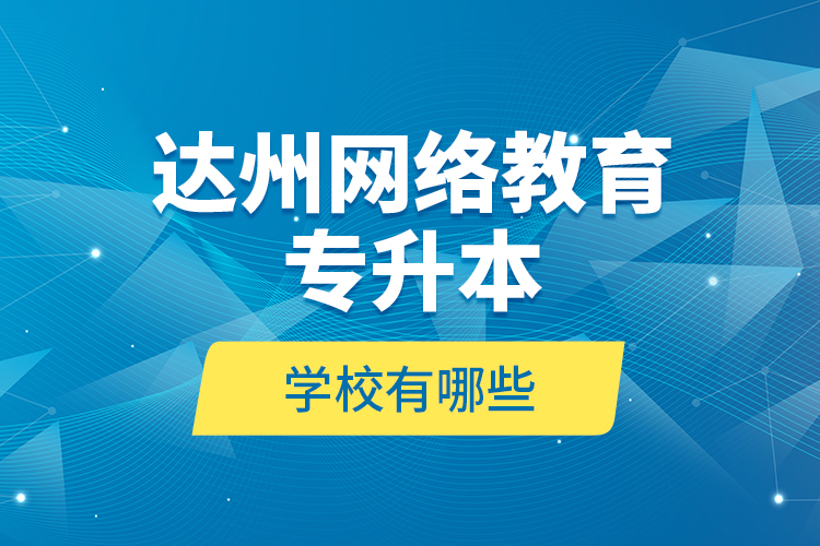 達州網(wǎng)絡(luò)教育專升本學校有哪些？