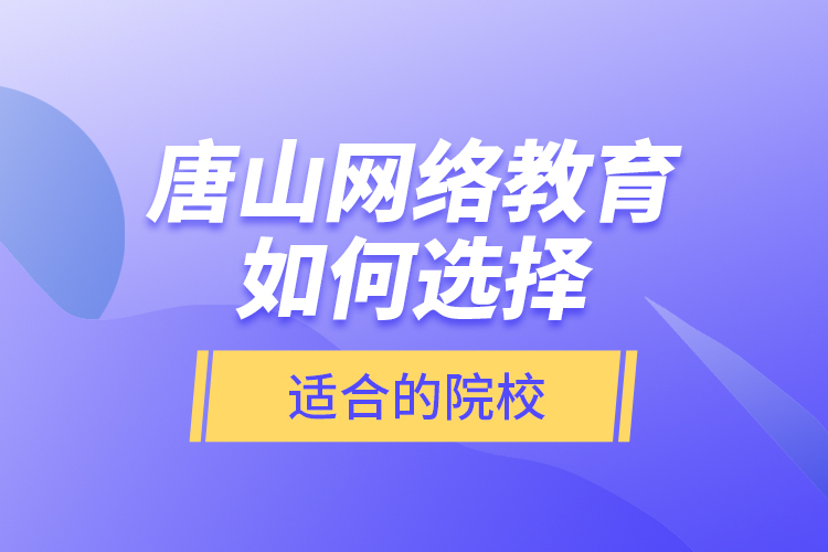 唐山網(wǎng)絡(luò)教育如何選擇適合的院校？
