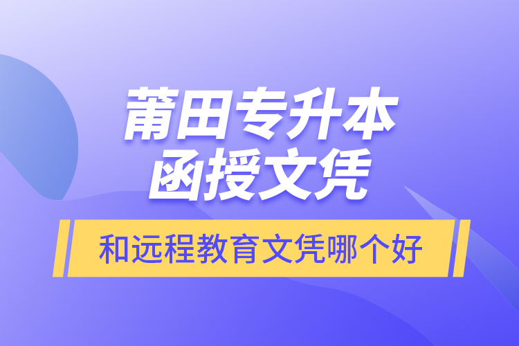 莆田專升本函授文憑和遠程教育文憑哪個好？
