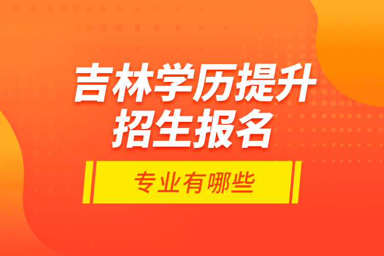 吉林學歷提升招生報名專業(yè)有哪些？