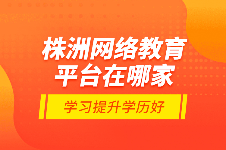 株洲網(wǎng)絡(luò)教育平臺(tái)在哪家學(xué)習(xí)提升學(xué)歷好？