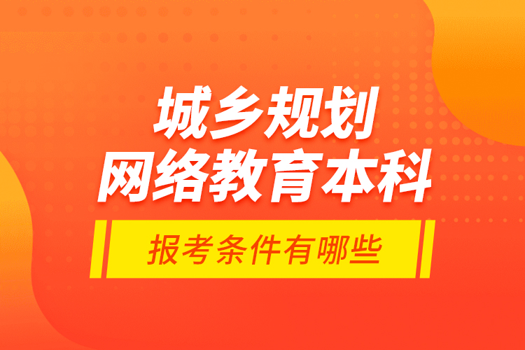 城鄉(xiāng)規(guī)劃網(wǎng)絡教育本科報考條件有哪些？