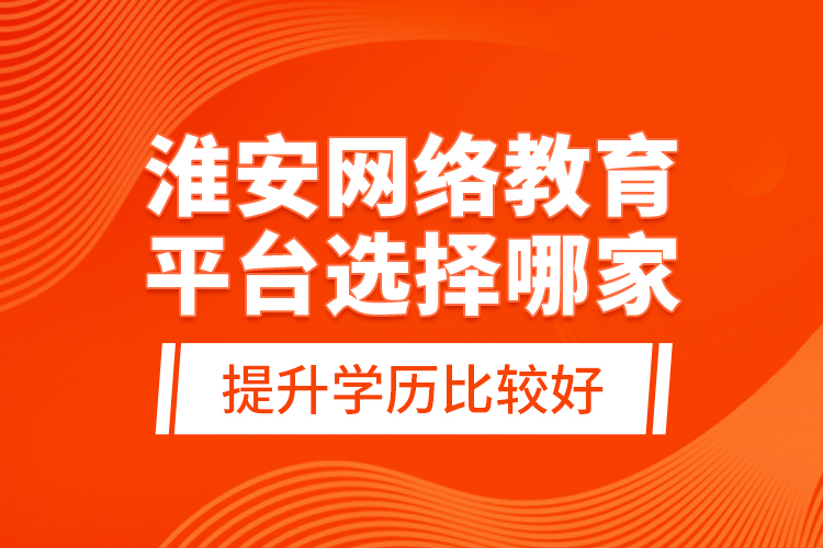 淮安網(wǎng)絡(luò)教育平臺(tái)選擇哪家提升學(xué)歷比較好？
