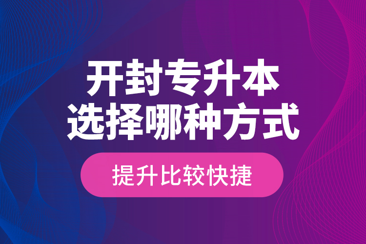 開封專升本選擇哪種方式提升比較快捷？