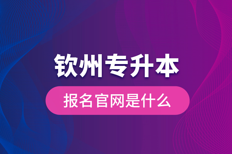 欽州專升本報名官網(wǎng)是什么？
