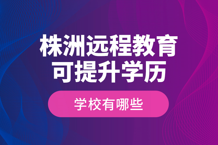 株洲遠(yuǎn)程教育可提升學(xué)歷學(xué)校有哪些？