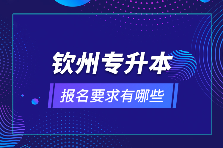 欽州專升本報(bào)名要求有哪些？