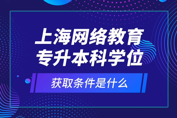上海網(wǎng)絡(luò)教育專升本科學(xué)位獲取條件是什么？
