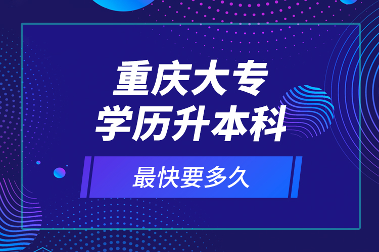 重慶大專學(xué)歷升本科最快要多久？