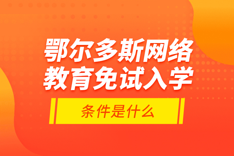 鄂爾多斯網(wǎng)絡(luò)教育免試入學的條件是什么？