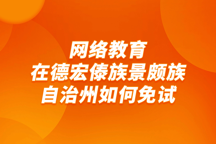 網(wǎng)絡(luò)教育在德宏傣族景頗族自治州如何免試？