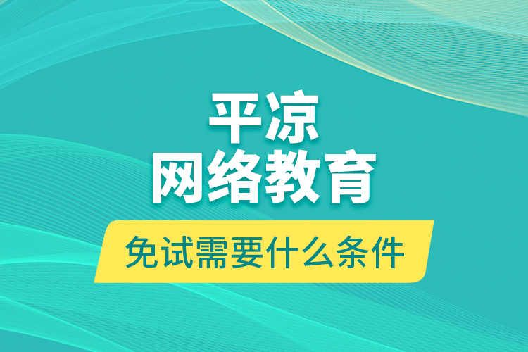 平?jīng)鼍W(wǎng)絡(luò)教育免試需要什么條件？