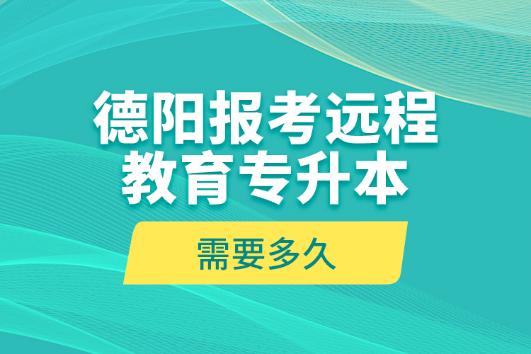 德陽報考遠程教育專升本需要多久？
