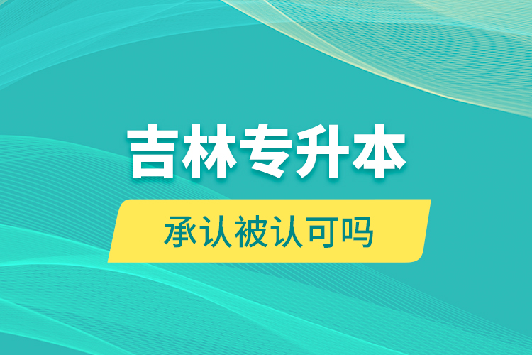 吉林專升本承認(rèn)被認(rèn)可嗎？