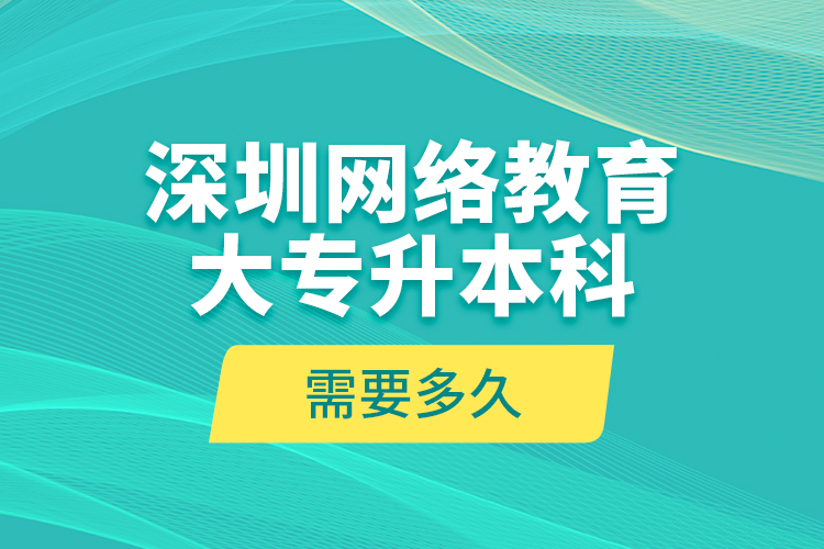 深圳網(wǎng)絡(luò)教育大專升本科需要多久？