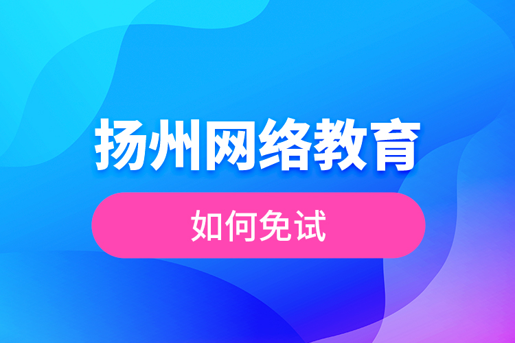 揚(yáng)州網(wǎng)絡(luò)教育如何免試？