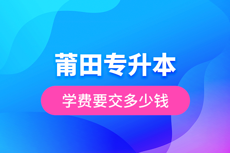 莆田專升本學(xué)費要交多少錢？